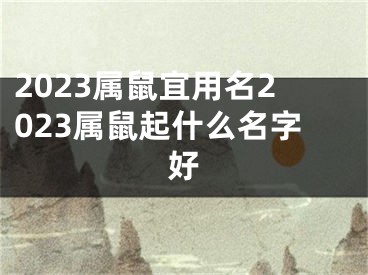 2023属鼠宜用名2023属鼠起什么名字好