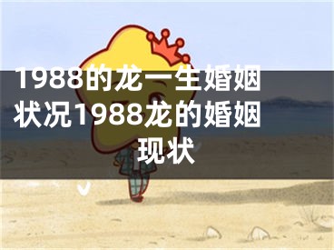 1988的龙一生婚姻状况1988龙的婚姻现状