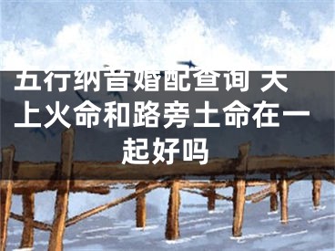 五行纳音婚配查询 天上火命和路旁土命在一起好吗