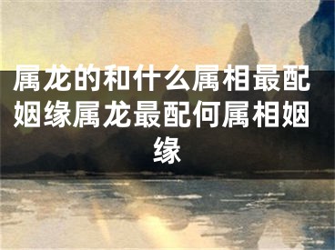 属龙的和什么属相最配姻缘属龙最配何属相姻缘