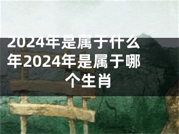 2024年是属于什么年2024年是属于哪个生肖