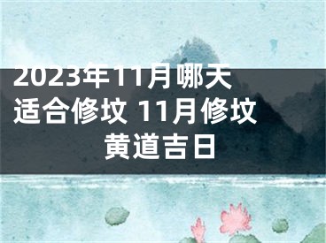 2023年11月哪天适合修坟 11月修坟黄道吉日