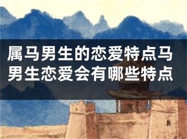 属马男生的恋爱特点马男生恋爱会有哪些特点