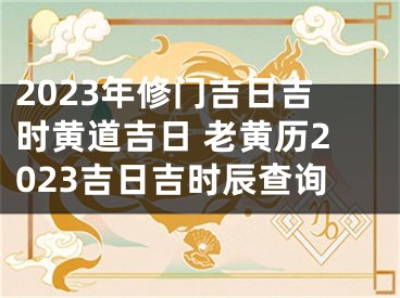 2023年修门吉日吉时黄道吉日 老黄历2023吉日吉时辰查询