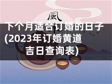 下个月适合订婚的日子(2023年订婚黄道吉日查询表)