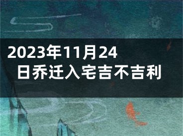 2023年11月24日乔迁入宅吉不吉利