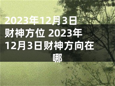 2023年12月3日财神方位 2023年12月3日财神方向在哪