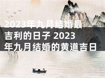 2023年九月结婚最吉利的日子 2023年九月结婚的黄道吉日