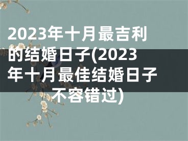 2023年十月最吉利的结婚日子(2023年十月最佳结婚日子 不容错过)