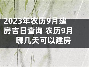 2023年农历9月建房吉日查询 农历9月哪几天可以建房