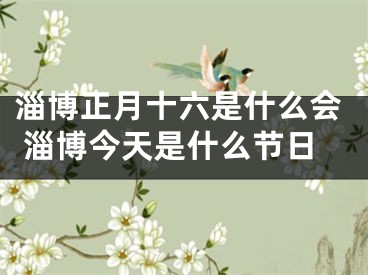 淄博正月十六是什么会 淄博今天是什么节日