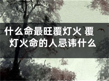 什么命最旺覆灯火 覆灯火命的人忌讳什么