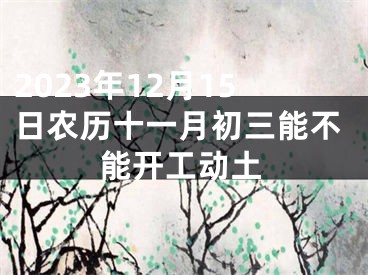 2023年12月15日农历十一月初三能不能开工动土