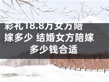 彩礼18.8万女方陪嫁多少 结婚女方陪嫁多少钱合适