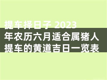 提车择日子 2023年农历六月适合属猪人提车的黄道吉日一览表