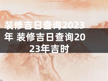 装修吉日查询2023年 装修吉日查询2023年吉时