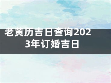 老黄历吉日查询2023年订婚吉日