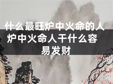 什么最旺炉中火命的人 炉中火命人干什么容易发财