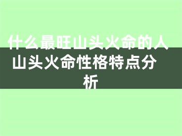 什么最旺山头火命的人 山头火命性格特点分析