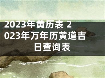 2023年黄历表 2023年万年历黄道吉日查询表