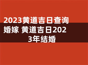 2023黄道吉日查询婚嫁 黄道吉日2023年结婚