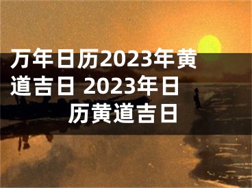万年日历2023年黄道吉日 2023年日历黄道吉日