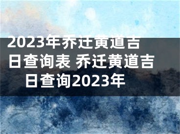 2023年乔迁黄道吉日查询表 乔迁黄道吉日查询2023年