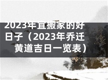 2023年宜搬家的好日子（2023年乔迁黄道吉日一览表）