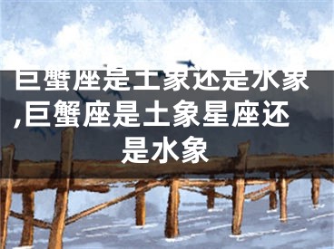巨蟹座是土象还是水象,巨蟹座是土象星座还是水象