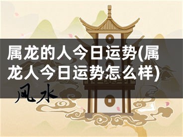 属龙的人今日运势(属龙人今日运势怎么样)