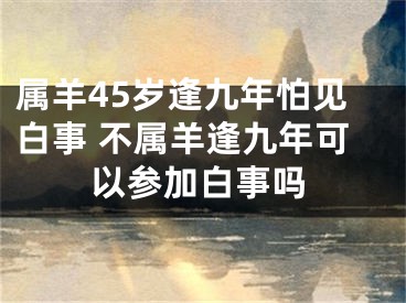 属羊45岁逢九年怕见白事 不属羊逢九年可以参加白事吗