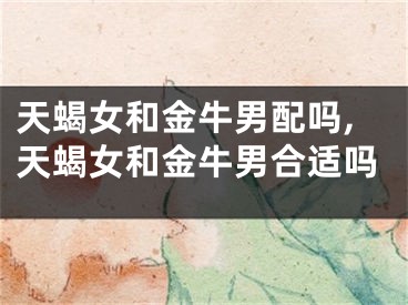 天蝎女和金牛男配吗,天蝎女和金牛男合适吗