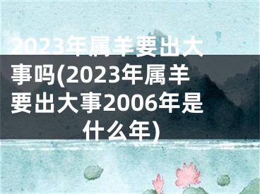 2023年属羊要出大事吗(2023年属羊要出大事2006年是什么年)