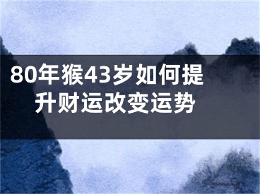 80年猴43岁如何提升财运改变运势 