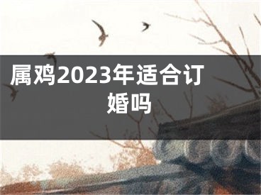 属鸡2023年适合订婚吗