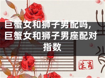 巨蟹女和狮子男配吗,巨蟹女和狮子男座配对指数