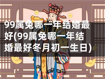 99属兔哪一年结婚最好(99属兔哪一年结婚最好冬月初一生日)