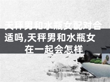 天秤男和水瓶女配对合适吗,天秤男和水瓶女在一起会怎样