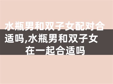 水瓶男和双子女配对合适吗,水瓶男和双子女在一起合适吗