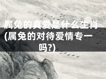 属兔的真爱是什么生肖(属兔的对待爱情专一吗?)