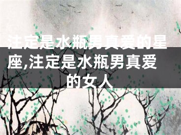 注定是水瓶男真爱的星座,注定是水瓶男真爱的女人