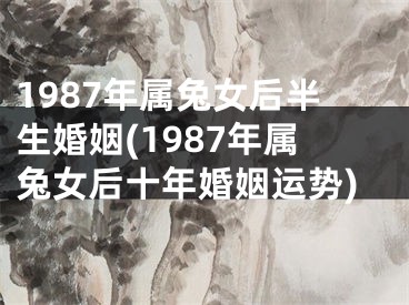 1987年属兔女后半生婚姻(1987年属兔女后十年婚姻运势)