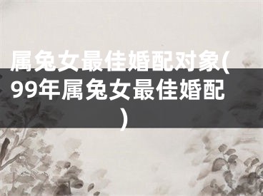 属兔女最佳婚配对象(99年属兔女最佳婚配)