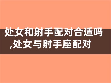 处女和射手配对合适吗,处女与射手座配对