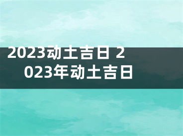 2023动土吉日 2023年动土吉日
