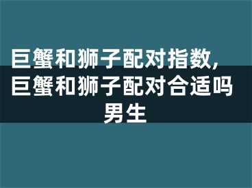 巨蟹和狮子配对指数,巨蟹和狮子配对合适吗男生