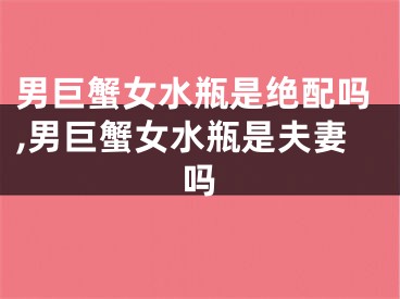 男巨蟹女水瓶是绝配吗,男巨蟹女水瓶是夫妻吗