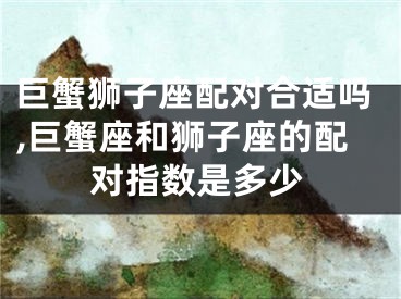 巨蟹狮子座配对合适吗,巨蟹座和狮子座的配对指数是多少