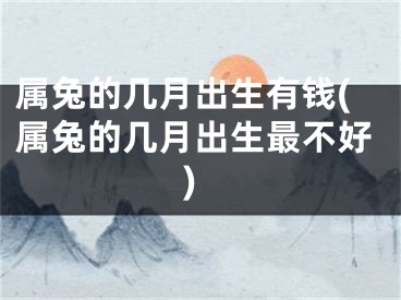 属兔的几月出生有钱(属兔的几月出生最不好)