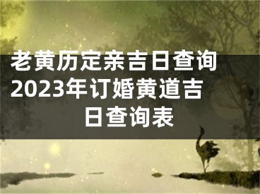 老黄历定亲吉日查询 2023年订婚黄道吉日查询表